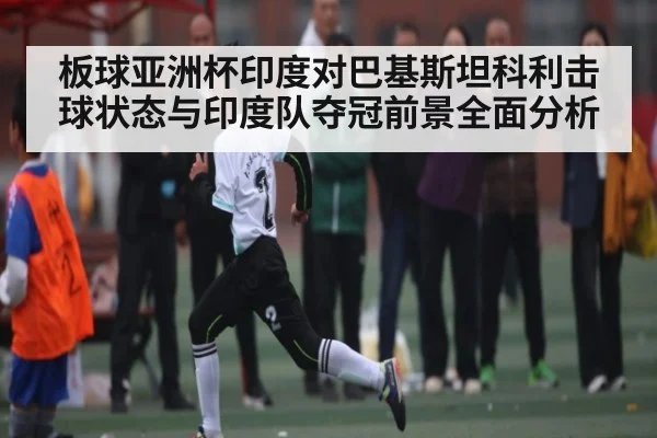板球亚洲杯印度对巴基斯坦科利击球状态与印度队夺冠前景全面分析