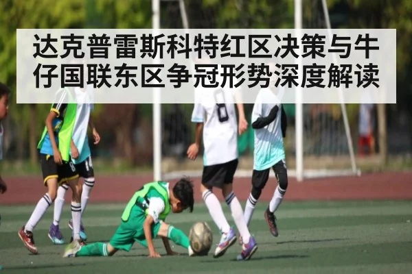 达克普雷斯科特红区决策与牛仔国联东区争冠形势深度解读