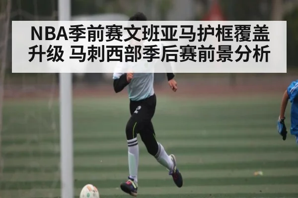 NBA季前赛文班亚马护框覆盖升级 马刺西部季后赛前景分析