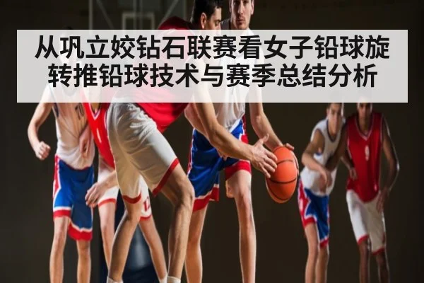 从巩立姣钻石联赛看女子铅球旋转推铅球技术与赛季总结分析