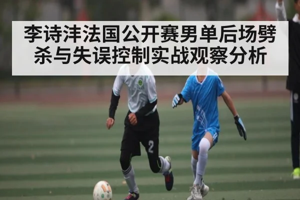 李诗沣法国公开赛男单后场劈杀与失误控制实战观察分析