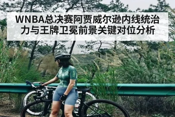 WNBA总决赛阿贾威尔逊内线统治力与王牌卫冕前景关键对位分析